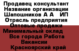 Продавец-консультант › Название организации ­ Шапошников А.А., ИП › Отрасль предприятия ­ Оптовые продажи › Минимальный оклад ­ 1 - Все города Работа » Вакансии   . Красноярский край,Сосновоборск г.